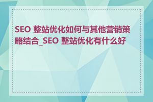 SEO 整站优化如何与其他营销策略结合_SEO 整站优化有什么好处