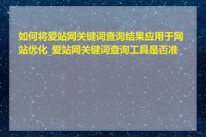 如何将爱站网关键词查询结果应用于网站优化_爱站网关键词查询工具是否准确