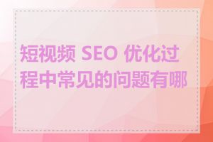 短视频 SEO 优化过程中常见的问题有哪些