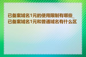 已备案域名1元的使用限制有哪些_已备案域名1元和普通域名有什么区别