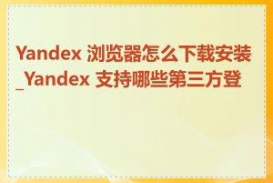 Yandex 浏览器怎么下载安装_Yandex 支持哪些第三方登录