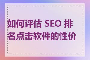 如何评估 SEO 排名点击软件的性价比