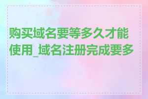 购买域名要等多久才能使用_域名注册完成要多久