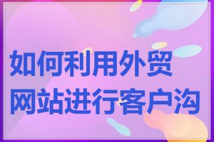 如何利用外贸网站进行客户沟通