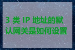 3 类 IP 地址的默认网关是如何设置的