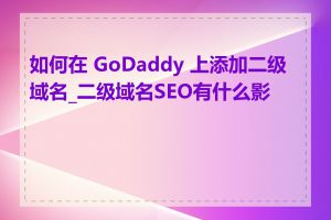 如何在 GoDaddy 上添加二级域名_二级域名SEO有什么影响