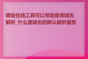 哪些在线工具可以帮助查询域名解析_什么是域名的默认解析服务器