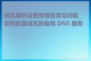 域名解析设置有哪些常见问题_如何配置域名的备用 DNS 服务器