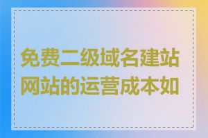 免费二级域名建站网站的运营成本如何