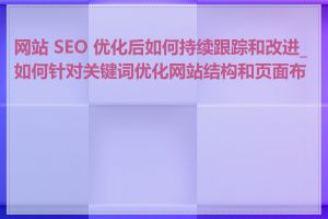 网站 SEO 优化后如何持续跟踪和改进_如何针对关键词优化网站结构和页面布局