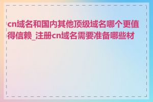 cn域名和国内其他顶级域名哪个更值得信赖_注册cn域名需要准备哪些材料