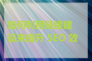 如何利用链接建设来提升 SEO 效果