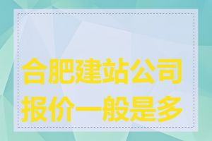 合肥建站公司报价一般是多少