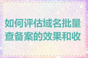 如何评估域名批量查备案的效果和收益