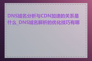 DNS域名分析与CDN加速的关系是什么_DNS域名解析的优化技巧有哪些