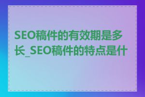 SEO稿件的有效期是多长_SEO稿件的特点是什么