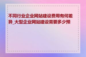 不同行业企业网站建设费用有何差异_大型企业网站建设需要多少预算