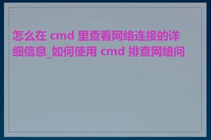 怎么在 cmd 里查看网络连接的详细信息_如何使用 cmd 排查网络问题