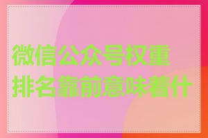 微信公众号权重排名靠前意味着什么