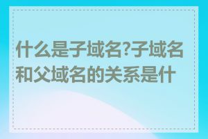 什么是子域名?子域名和父域名的关系是什么