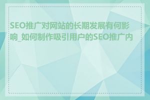 SEO推广对网站的长期发展有何影响_如何制作吸引用户的SEO推广内容