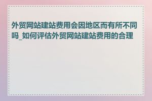 外贸网站建站费用会因地区而有所不同吗_如何评估外贸网站建站费用的合理性