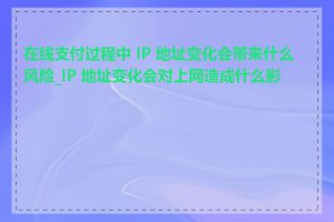 在线支付过程中 IP 地址变化会带来什么风险_IP 地址变化会对上网造成什么影响