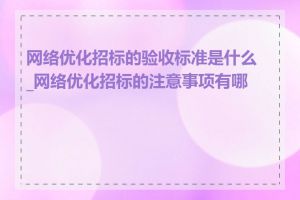 网络优化招标的验收标准是什么_网络优化招标的注意事项有哪些