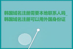 韩国域名注册需要本地联系人吗_韩国域名注册可以用外国身份证吗