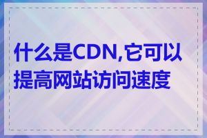 什么是CDN,它可以提高网站访问速度吗