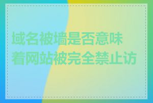 域名被墙是否意味着网站被完全禁止访问