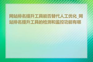 网站排名提升工具能否替代人工优化_网站排名提升工具的检测和监控功能有哪些