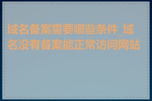 域名备案需要哪些条件_域名没有备案能正常访问网站吗