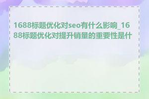 1688标题优化对seo有什么影响_1688标题优化对提升销量的重要性是什么