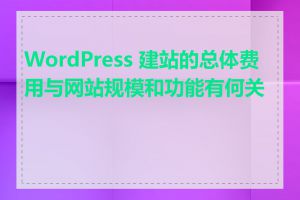 WordPress 建站的总体费用与网站规模和功能有何关系