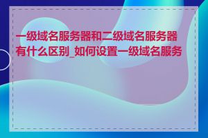 一级域名服务器和二级域名服务器有什么区别_如何设置一级域名服务器