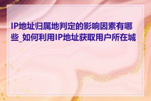 IP地址归属地判定的影响因素有哪些_如何利用IP地址获取用户所在城市