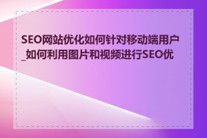 SEO网站优化如何针对移动端用户_如何利用图片和视频进行SEO优化