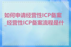 如何申请经营性ICP备案_经营性ICP备案流程是什么