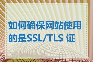 如何确保网站使用的是SSL/TLS 证书