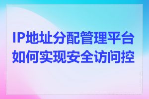 IP地址分配管理平台如何实现安全访问控制