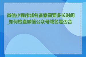 微信小程序域名备案需要多长时间_如何检查微信公众号域名是否合法