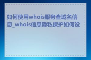 如何使用whois服务查域名信息_whois信息隐私保护如何设置