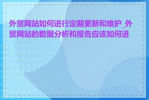 外贸网站如何进行定期更新和维护_外贸网站的数据分析和报告应该如何进行