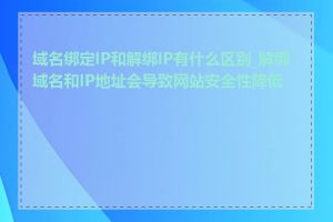 域名绑定IP和解绑IP有什么区别_解绑域名和IP地址会导致网站安全性降低吗