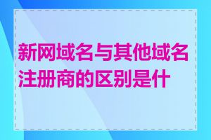 新网域名与其他域名注册商的区别是什么