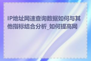 IP地址网速查询数据如何与其他指标结合分析_如何提高网速