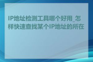 IP地址检测工具哪个好用_怎样快速查找某个IP地址的所在地