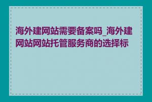 海外建网站需要备案吗_海外建网站网站托管服务商的选择标准