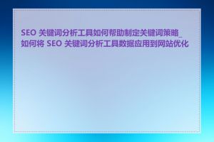 SEO 关键词分析工具如何帮助制定关键词策略_如何将 SEO 关键词分析工具数据应用到网站优化中